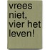 Vrees niet, vier het leven!