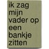 Ik zag mijn vader op een bankje zitten