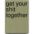Get your shit together