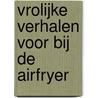 Vrolijke verhalen voor bij de airfryer by Tom Rövekamp
