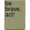 Be Brave. Act! by M. van der Maesen