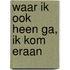 Waar ik ook heen ga, ik kom eraan