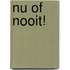 Nu of Nooit!