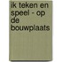 Ik teken en speel - Op de bouwplaats