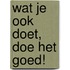 Wat je ook doet, doe het goed!