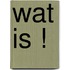 WAT IS !