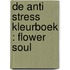 De Anti Stress Kleurboek : FLOWER SOUL