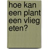 Hoe kan een plant een vlieg eten? door Anna Claybourne