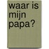 Waar is mijn papa?