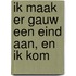 Ik maak er gauw een eind aan, en ik kom