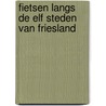 Fietsen langs de elf steden van Friesland by Marica van der Meer