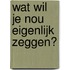 Wat wil je nou eigenlijk zeggen?