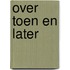 Over toen en later