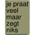 JE PRAAT VEEL MAAR ZEGT NIKS