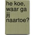 He koe, waar ga jij naartoe?