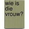 Wie is die vrouw? door Elke Geurts