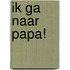 Ik ga naar papa!