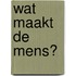 Wat maakt de mens?