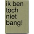 Ik ben toch niet bang!