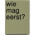 Wie mag eerst?