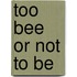 Too bee or not to be