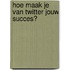 Hoe maak je van Twitter jouw succes?