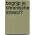 Begrijp Je Chronische Stress!?