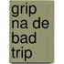 Grip na de bad trip