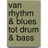 VAN RHYTHM & BLUES TOT DRUM & BASS