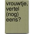 Vrouwtje, vertel (nog) eens?