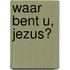 Waar bent U, Jezus?