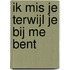Ik mis Je terwijl Je bij me bent