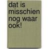 Dat is misschien nog waar ook! door Jacqueline Booij