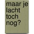 Maar je lacht toch nog?