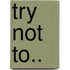 Try not to..