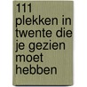 111 Plekken in Twente die je gezien moet hebben door Gert-Jan Hospers