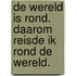 De wereld is rond. Daarom reisde ik rond de wereld.