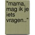 "Mama, mag ik je iets vragen.."