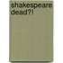 Shakespeare dead?!