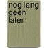Nog lang geen later