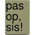 pas op, sis!