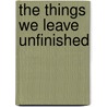 The things we leave unfinished by Rebecca Yarros