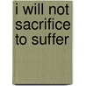 I WILL NOT SACRIFICE TO SUFFER by Lisa Elsenga