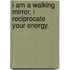 I am a walking mirror, I reciprocate your energy.