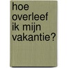 Hoe overleef ik mijn vakantie? door Francine Oomen