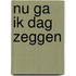 Nu ga ik dag zeggen
