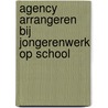 Agency arrangeren bij jongerenwerk op school by M. Driessen