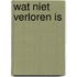 Wat niet verloren is