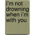 I’m not drowning when I’m with you