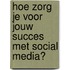 Hoe zorg je voor jouw succes met social media?